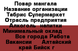 Повар мангала › Название организации ­ Табрис Супермаркет › Отрасль предприятия ­ Алкоголь, напитки › Минимальный оклад ­ 28 000 - Все города Работа » Вакансии   . Алтайский край,Бийск г.